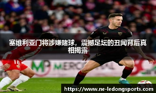 塞维利亚门将涉嫌赌球，震撼足坛的丑闻背后真相揭露