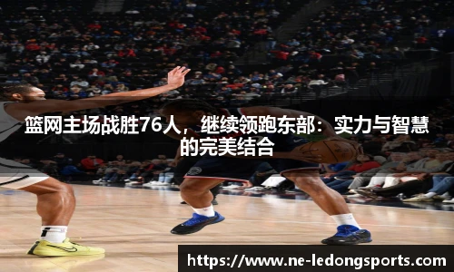 篮网主场战胜76人，继续领跑东部：实力与智慧的完美结合