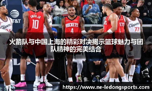 火箭队与中国上海的精彩对决揭示篮球魅力与团队精神的完美结合
