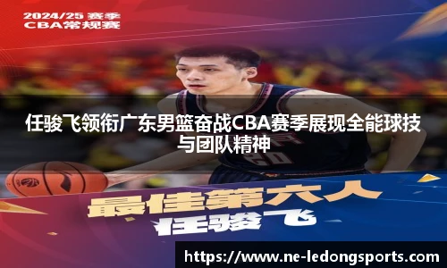 任骏飞领衔广东男篮奋战CBA赛季展现全能球技与团队精神