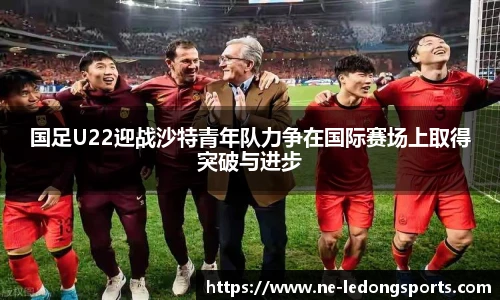 国足U22迎战沙特青年队力争在国际赛场上取得突破与进步