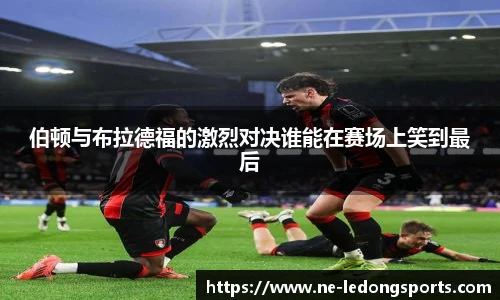 伯顿与布拉德福的激烈对决谁能在赛场上笑到最后