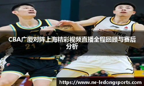 CBA广厦对阵上海精彩视频直播全程回顾与赛后分析