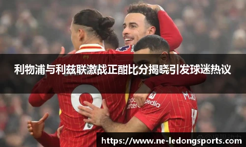利物浦与利兹联激战正酣比分揭晓引发球迷热议
