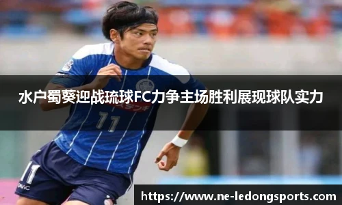 水户蜀葵迎战琉球FC力争主场胜利展现球队实力