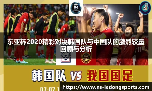 东亚杯2020精彩对决韩国队与中国队的激烈较量回顾与分析