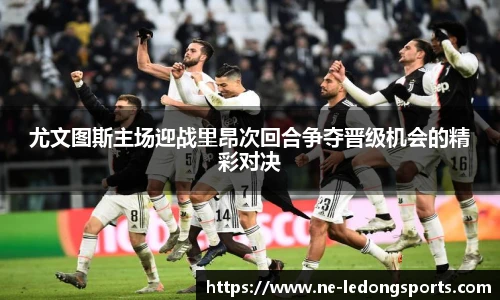 尤文图斯主场迎战里昂次回合争夺晋级机会的精彩对决