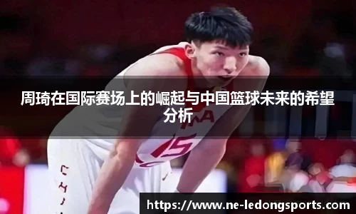 周琦在国际赛场上的崛起与中国篮球未来的希望分析