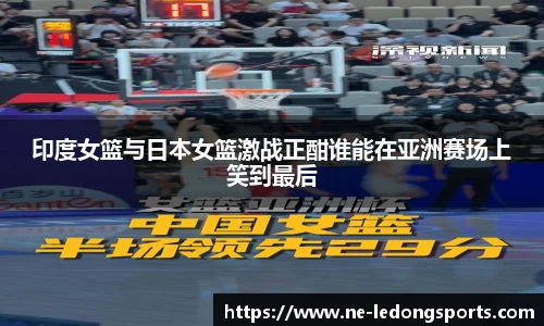 印度女篮与日本女篮激战正酣谁能在亚洲赛场上笑到最后